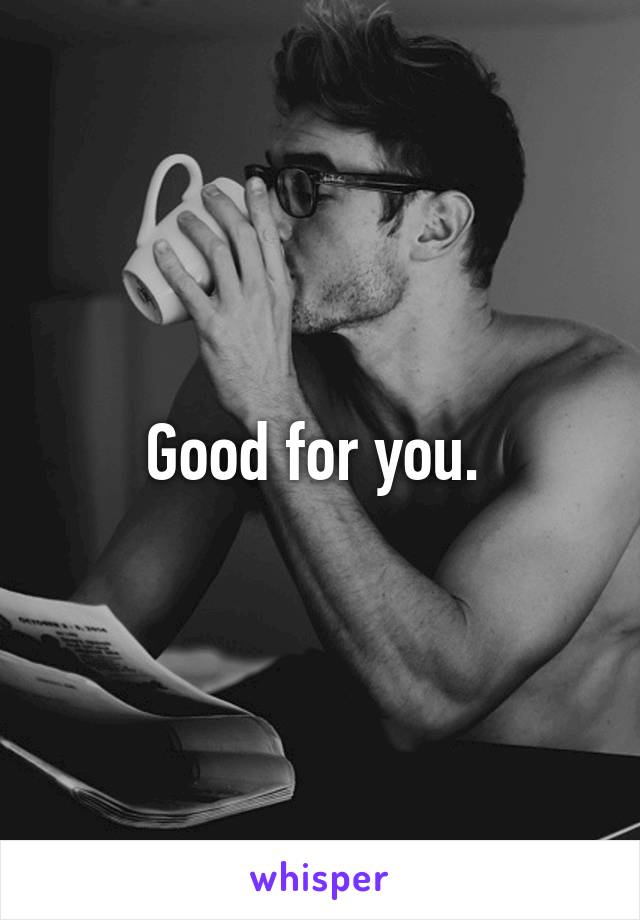 Good for you. 