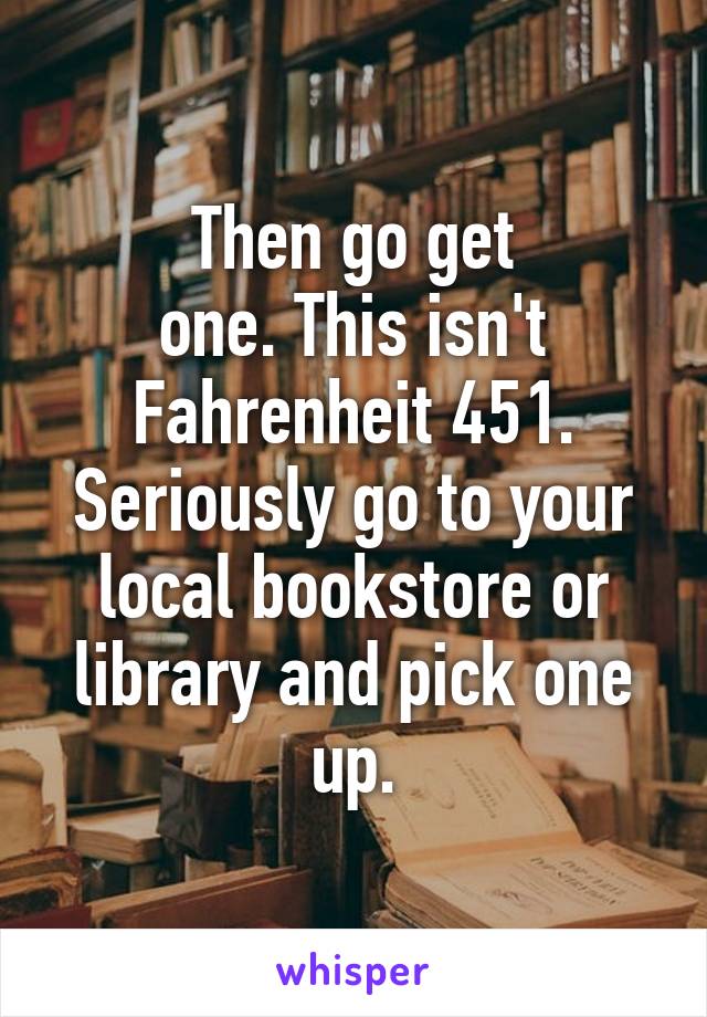 Then go get
 one. This isn't 
Fahrenheit 451. Seriously go to your local bookstore or library and pick one up.