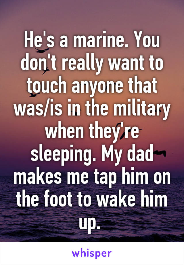 He's a marine. You don't really want to touch anyone that was/is in the military when they're sleeping. My dad makes me tap him on the foot to wake him up. 