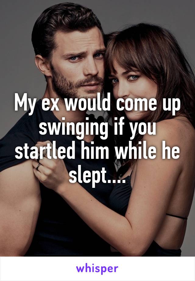 My ex would come up swinging if you startled him while he slept....