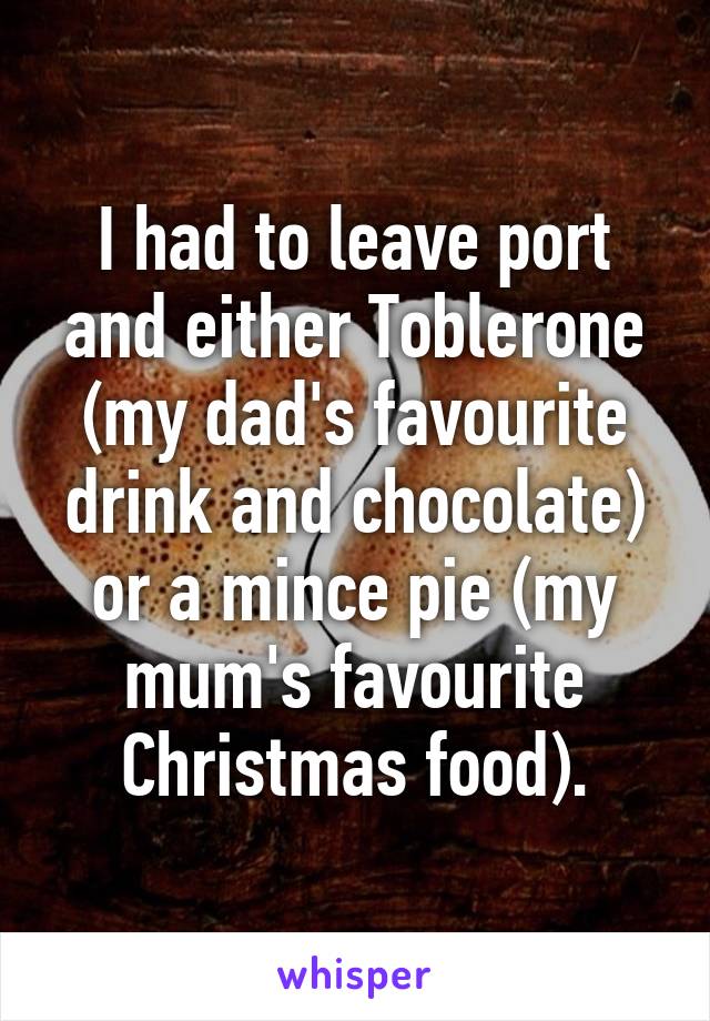 I had to leave port and either Toblerone (my dad's favourite drink and chocolate) or a mince pie (my mum's favourite Christmas food).