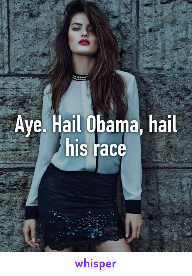 Aye. Hail Obama, hail his race