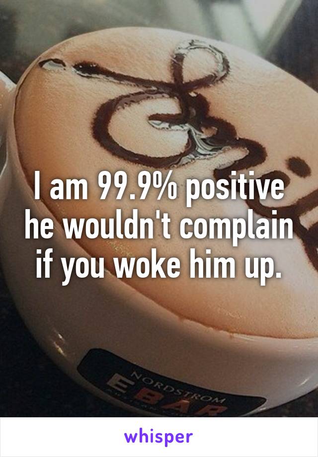 I am 99.9% positive he wouldn't complain if you woke him up.