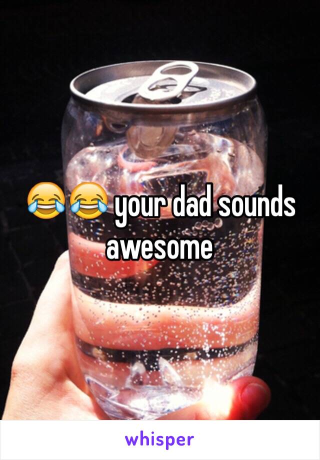 😂😂 your dad sounds awesome