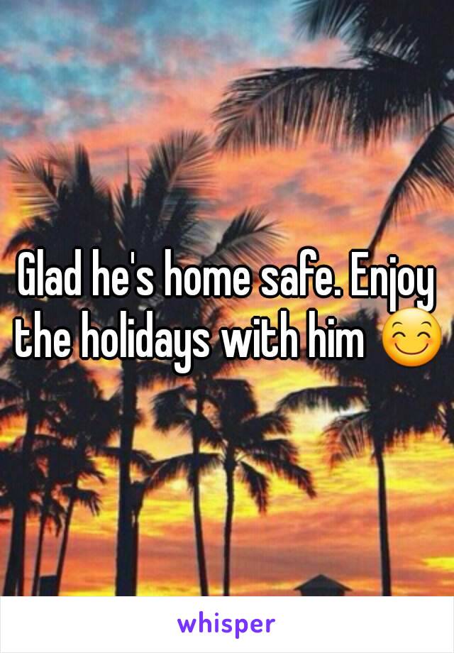 Glad he's home safe. Enjoy the holidays with him 😊