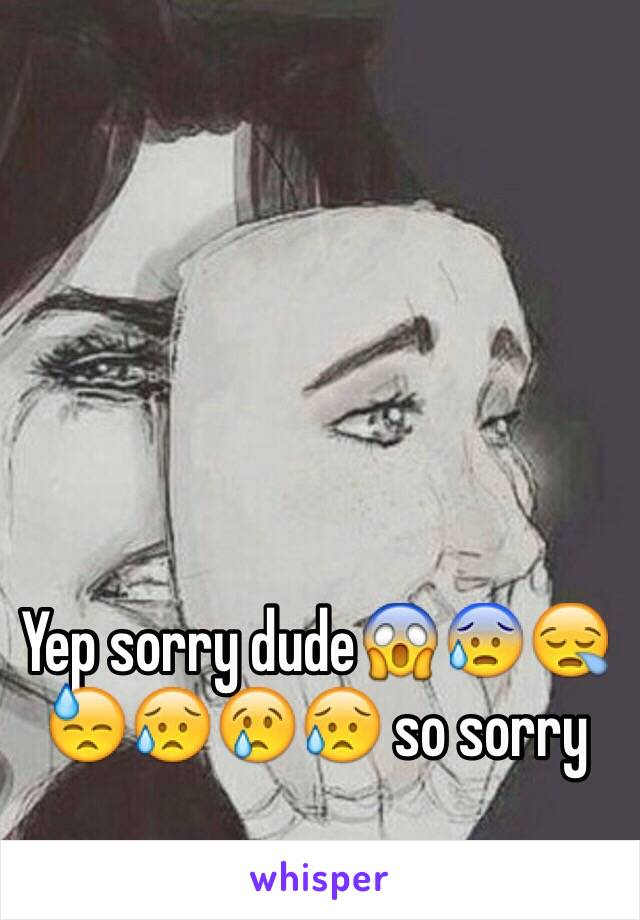 Yep sorry dude😱😰😪😓😥😢😥 so sorry