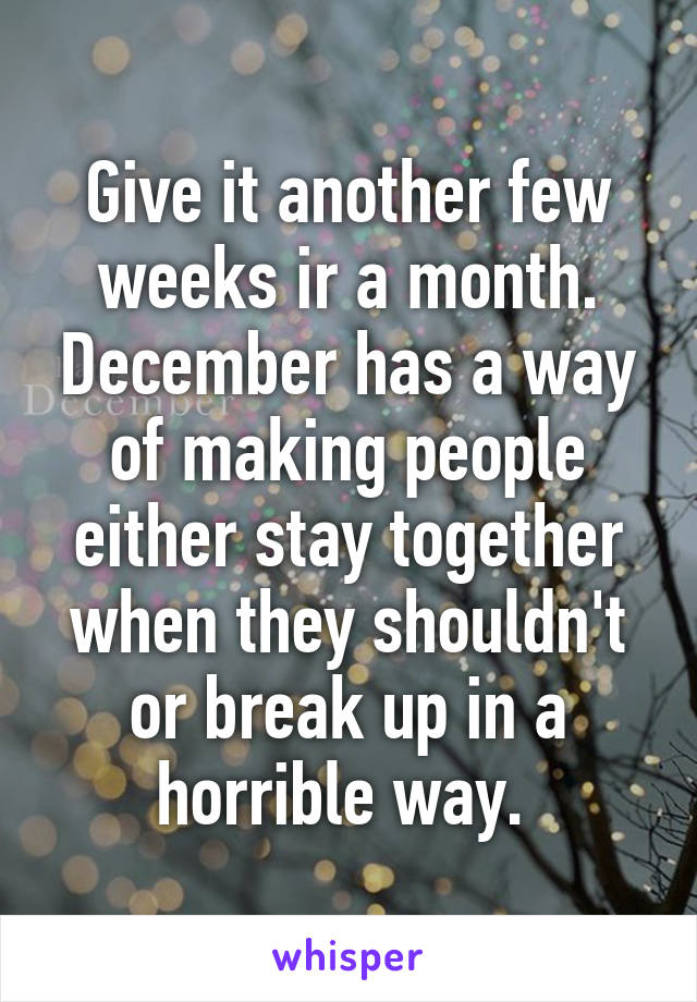 Give it another few weeks ir a month. December has a way of making people either stay together when they shouldn't or break up in a horrible way. 