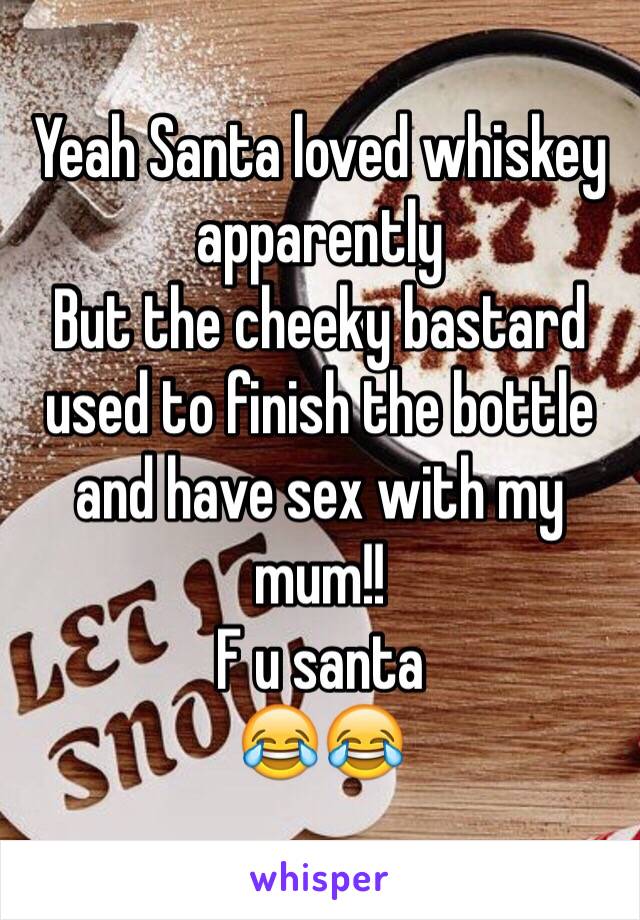 Yeah Santa loved whiskey apparently
But the cheeky bastard used to finish the bottle and have sex with my mum!!
F u santa 
😂😂