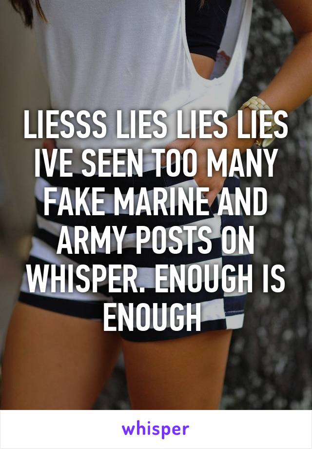 LIESSS LIES LIES LIES IVE SEEN TOO MANY FAKE MARINE AND ARMY POSTS ON WHISPER. ENOUGH IS ENOUGH 