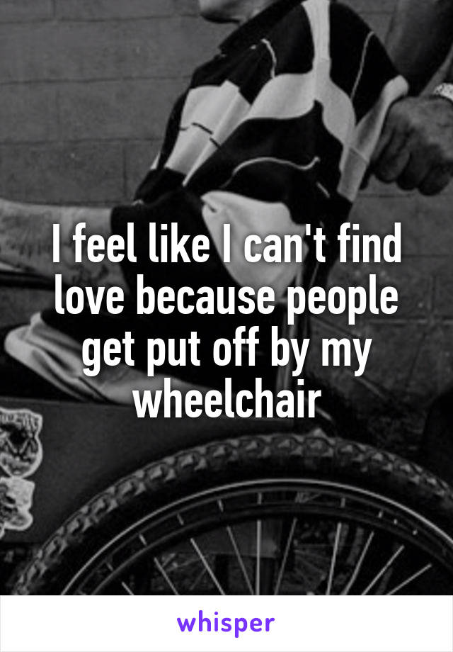 I feel like I can't find love because people get put off by my wheelchair