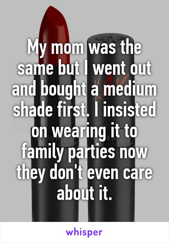 My mom was the same but I went out and bought a medium shade first. I insisted on wearing it to family parties now they don't even care about it.