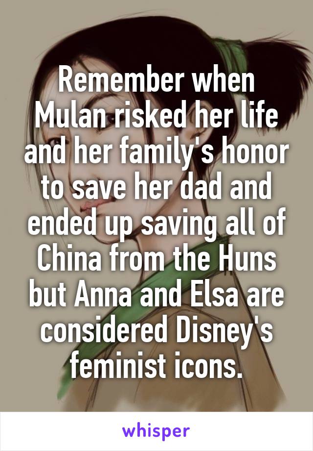 Remember when Mulan risked her life and her family's honor to save her dad and ended up saving all of China from the Huns but Anna and Elsa are considered Disney's feminist icons.