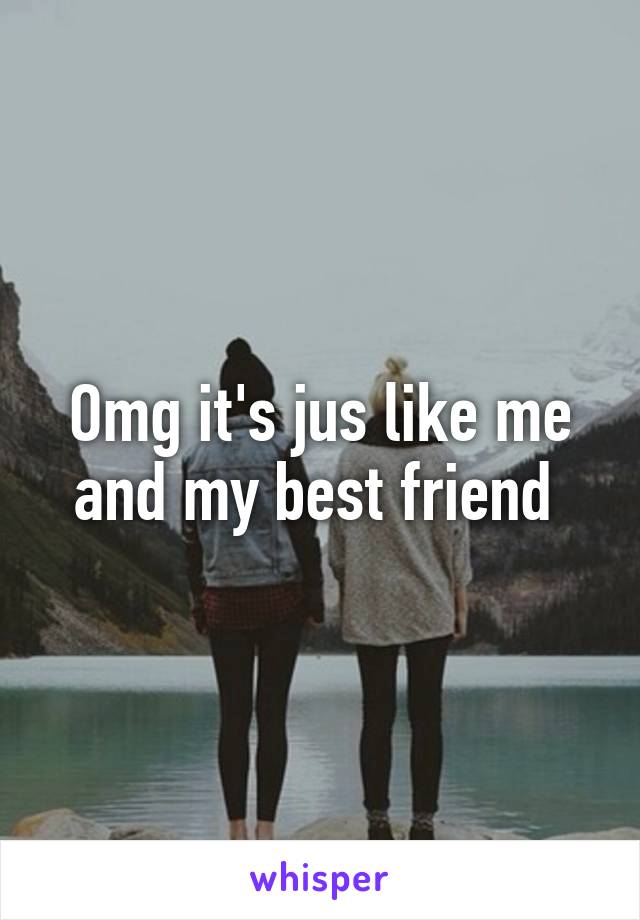 Omg it's jus like me and my best friend 