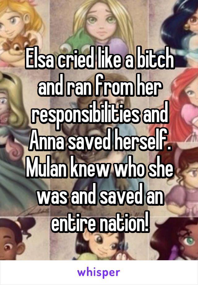 Elsa cried like a bitch and ran from her responsibilities and Anna saved herself.
Mulan knew who she was and saved an entire nation!