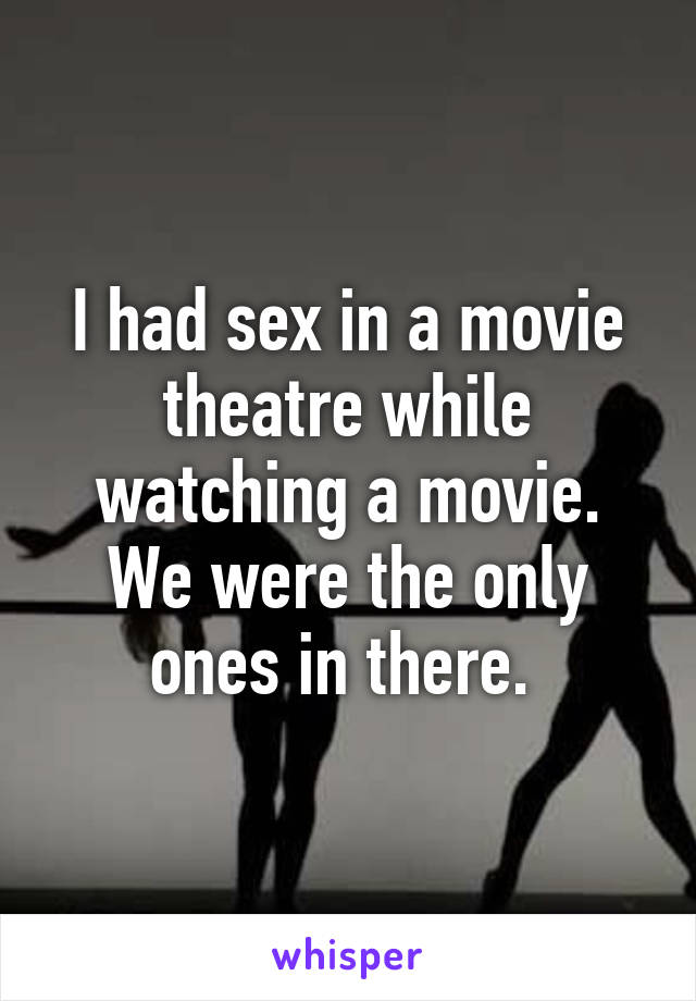 I had sex in a movie theatre while watching a movie. We were the only ones in there. 