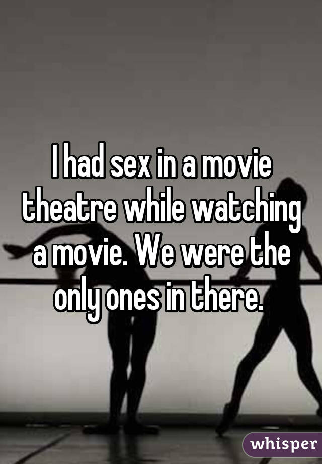 I had sex in a movie theatre while watching a movie. We were the only ones
in there. 