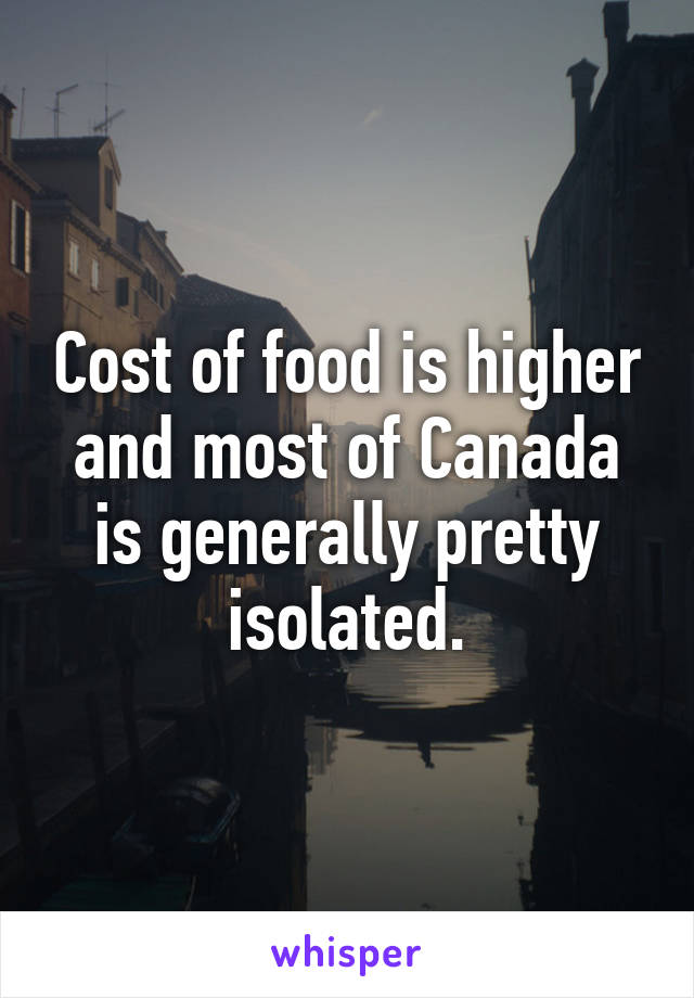 Cost of food is higher and most of Canada is generally pretty isolated.