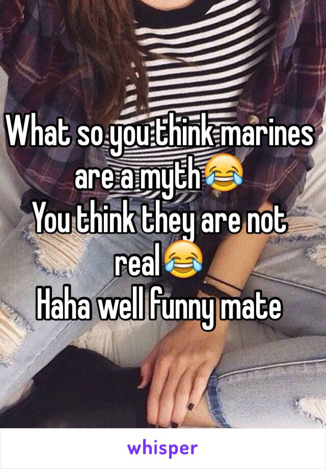 What so you think marines are a myth😂
You think they are not real😂
Haha well funny mate