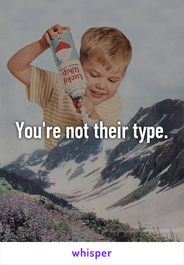 You're not their type.