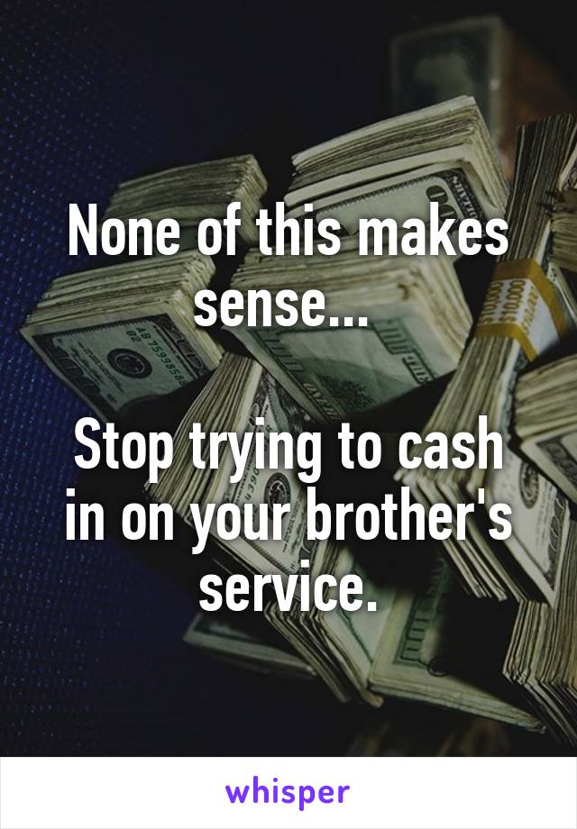 None of this makes sense... 

Stop trying to cash in on your brother's service.