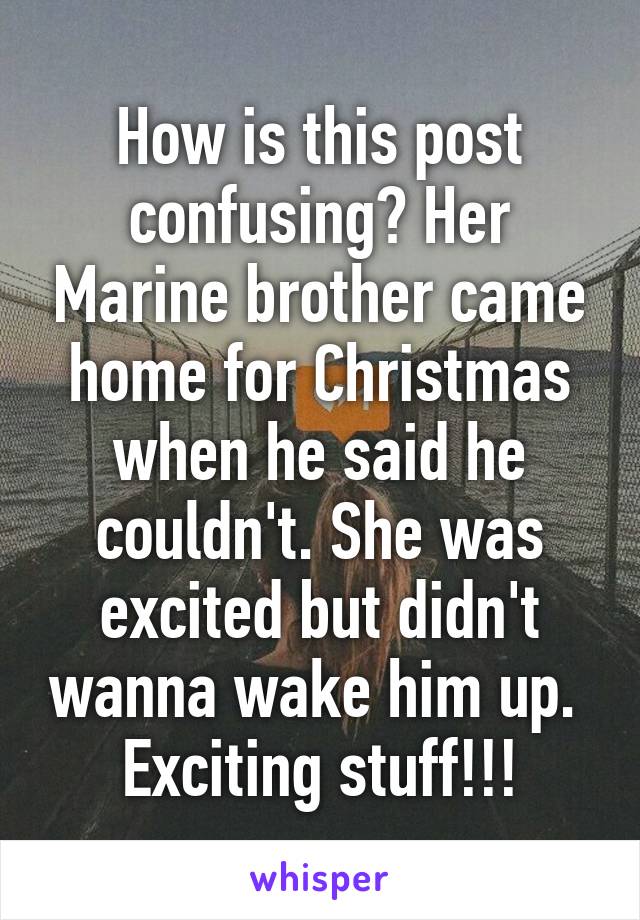 How is this post confusing? Her Marine brother came home for Christmas when he said he couldn't. She was excited but didn't wanna wake him up. 
Exciting stuff!!!