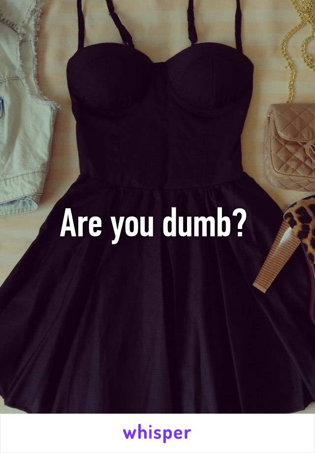 Are you dumb? 