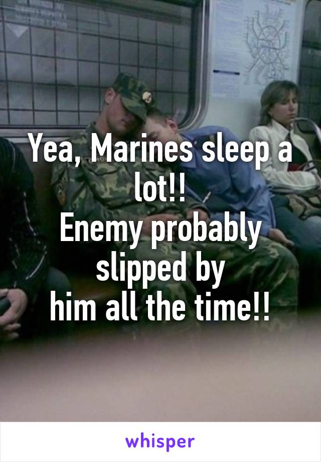 Yea, Marines sleep a lot!!
Enemy probably slipped by
him all the time!!