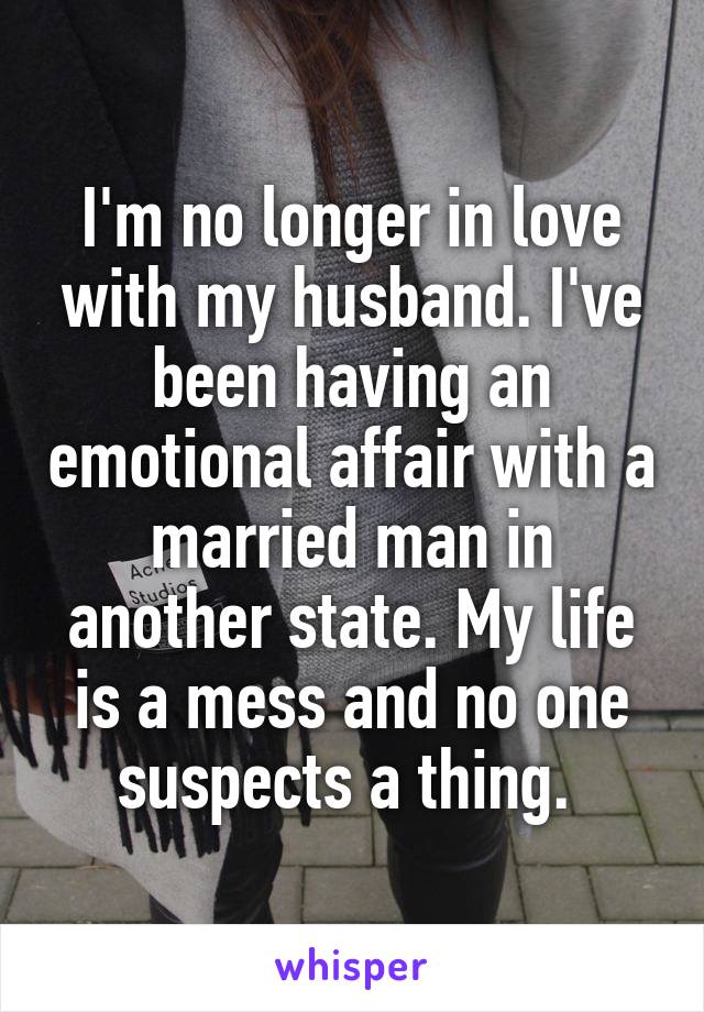 I'm no longer in love with my husband. I've been having an emotional affair with a married man in another state. My life is a mess and no one suspects a thing. 