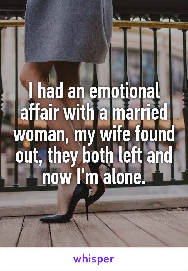 I had an emotional affair with a married woman, my wife found out, they both left and now I'm alone.