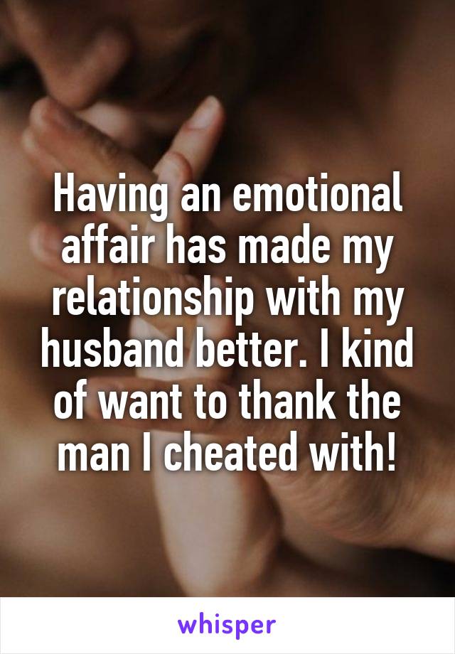Having an emotional affair has made my relationship with my husband better. I kind of want to thank the man I cheated with!