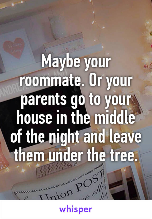 Maybe your roommate. Or your parents go to your house in the middle of the night and leave them under the tree.