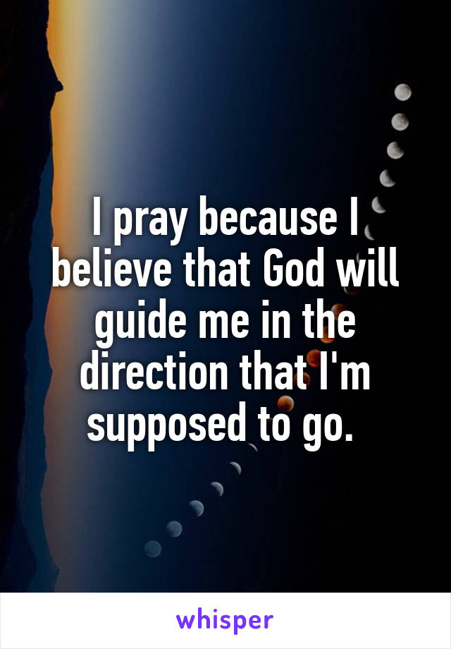 I pray because I believe that God will guide me in the direction that I'm supposed to go. 