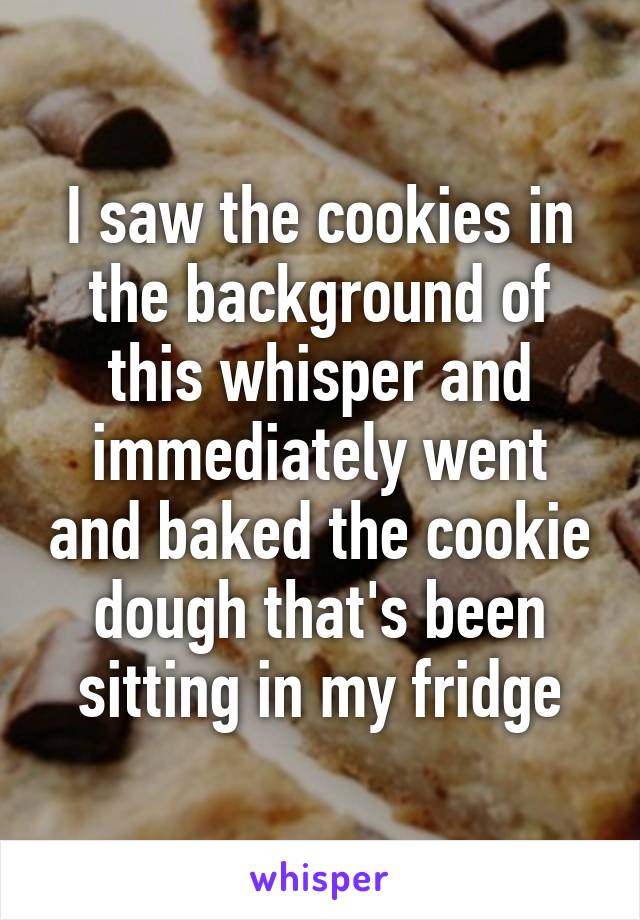 I saw the cookies in the background of this whisper and immediately went and baked the cookie dough that's been sitting in my fridge