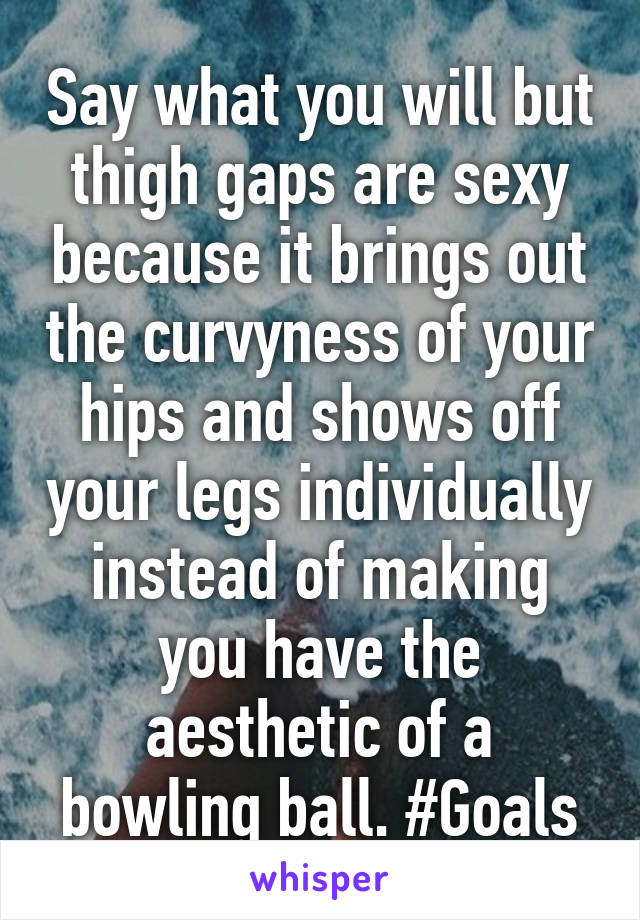 Say what you will but thigh gaps are sexy because it brings out the curvyness of your hips and shows off your legs individually instead of making you have the aesthetic of a bowling ball. #Goals