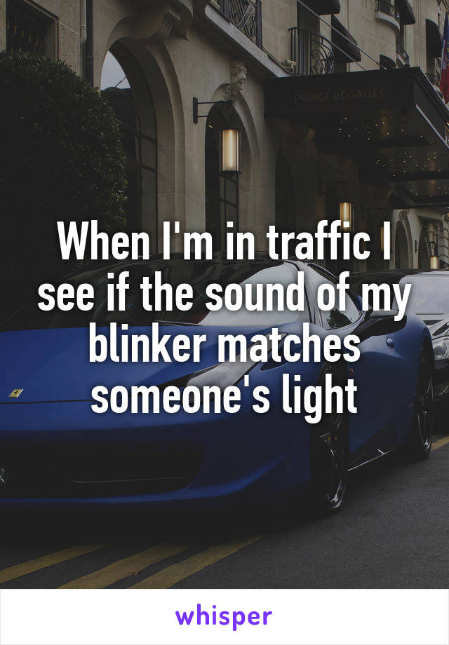 When I'm in traffic I see if the sound of my blinker matches someone's light