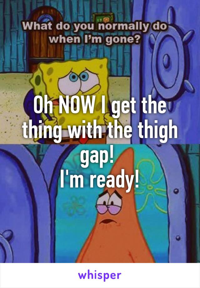 Oh NOW I get the thing with the thigh gap! 
I'm ready!