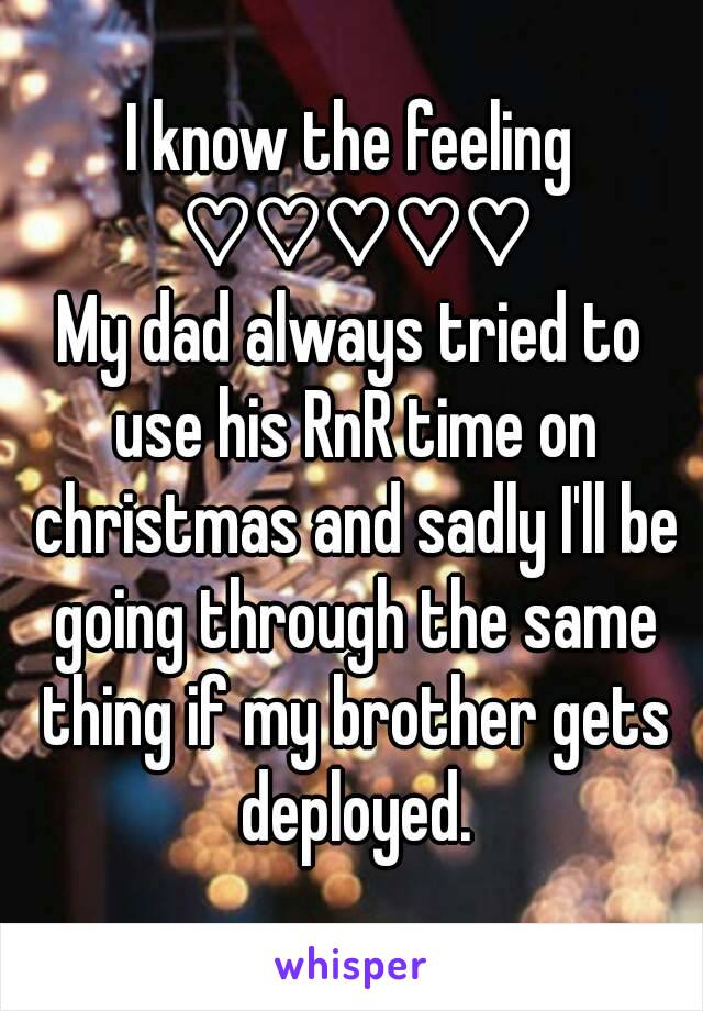 I know the feeling ♡♡♡♡♡
My dad always tried to use his RnR time on christmas and sadly I'll be going through the same thing if my brother gets deployed.