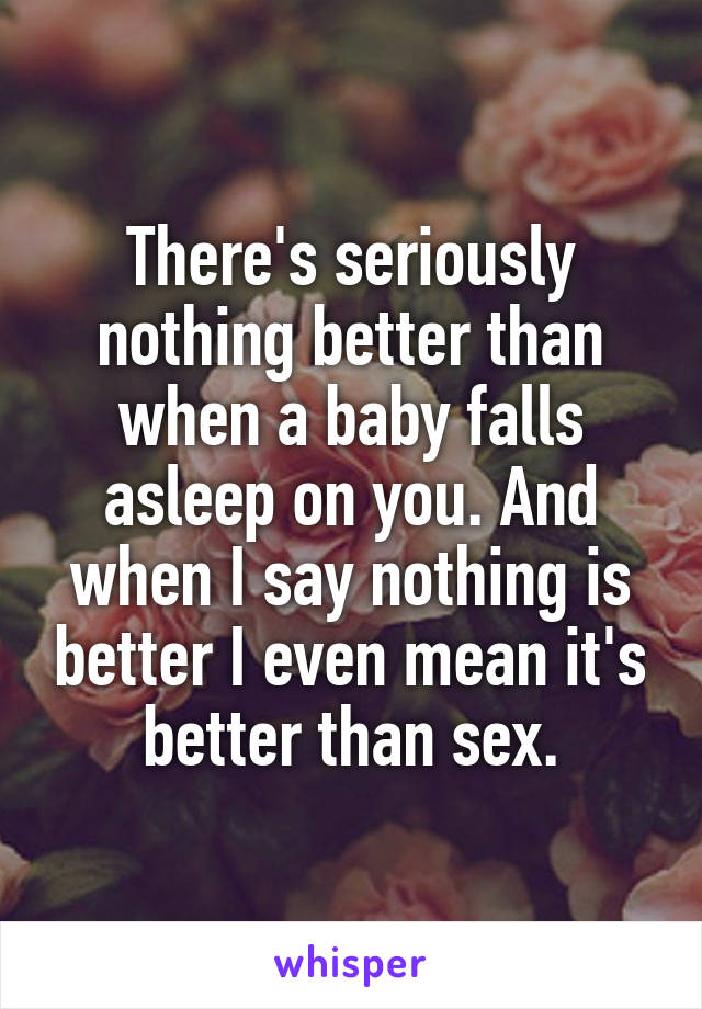 There's seriously nothing better than when a baby falls asleep on you. And when I say nothing is better I even mean it's better than sex.