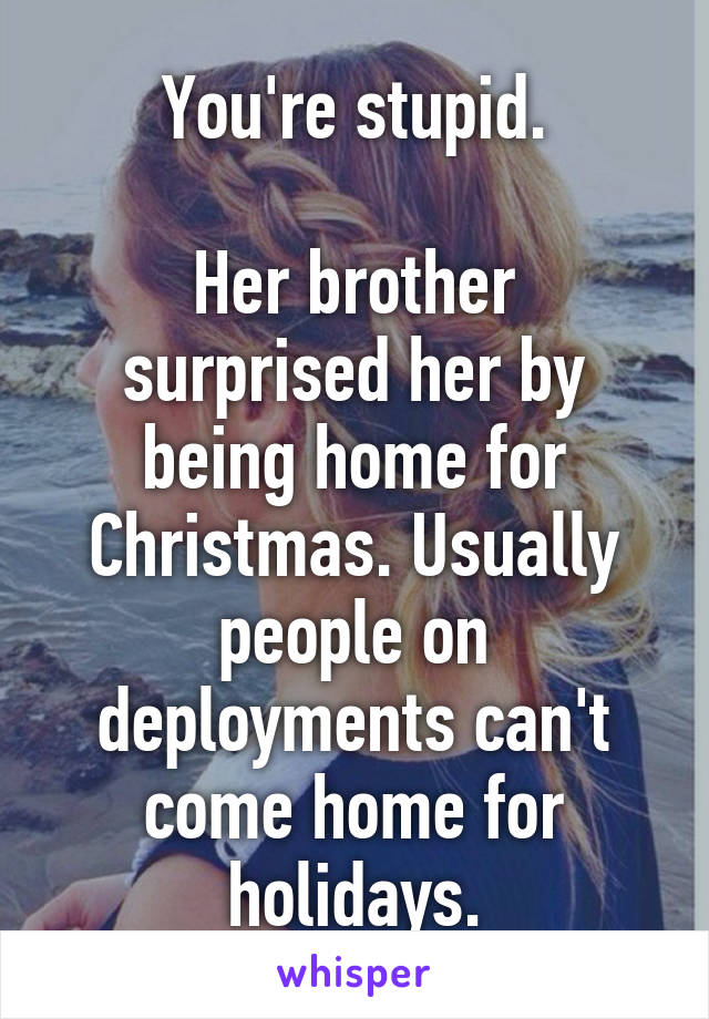 You're stupid.

Her brother surprised her by being home for Christmas. Usually people on deployments can't come home for holidays.