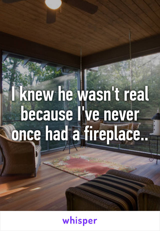 I knew he wasn't real because I've never once had a fireplace..