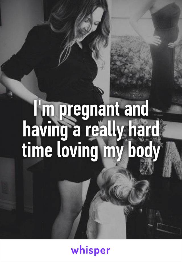 I'm pregnant and having a really hard time loving my body