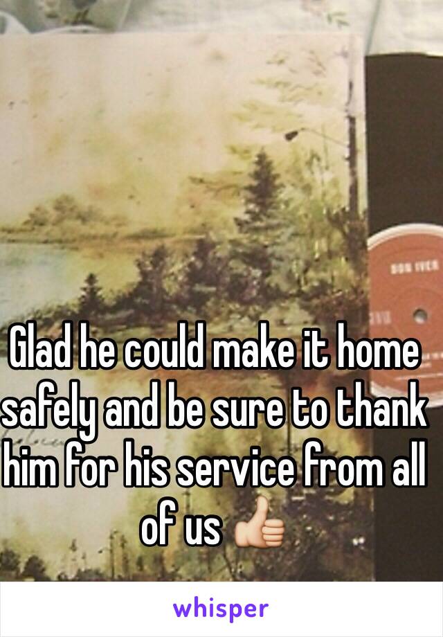 Glad he could make it home safely and be sure to thank him for his service from all of us 👍