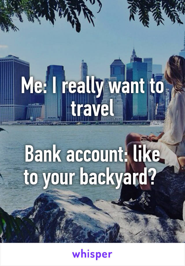 Me: I really want to travel

Bank account: like to your backyard? 