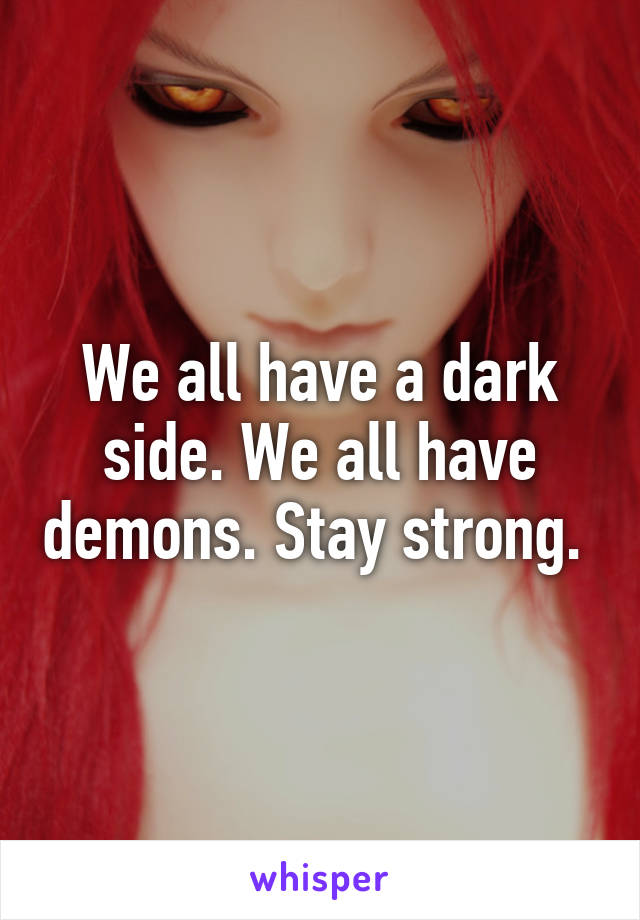 We all have a dark side. We all have demons. Stay strong. 