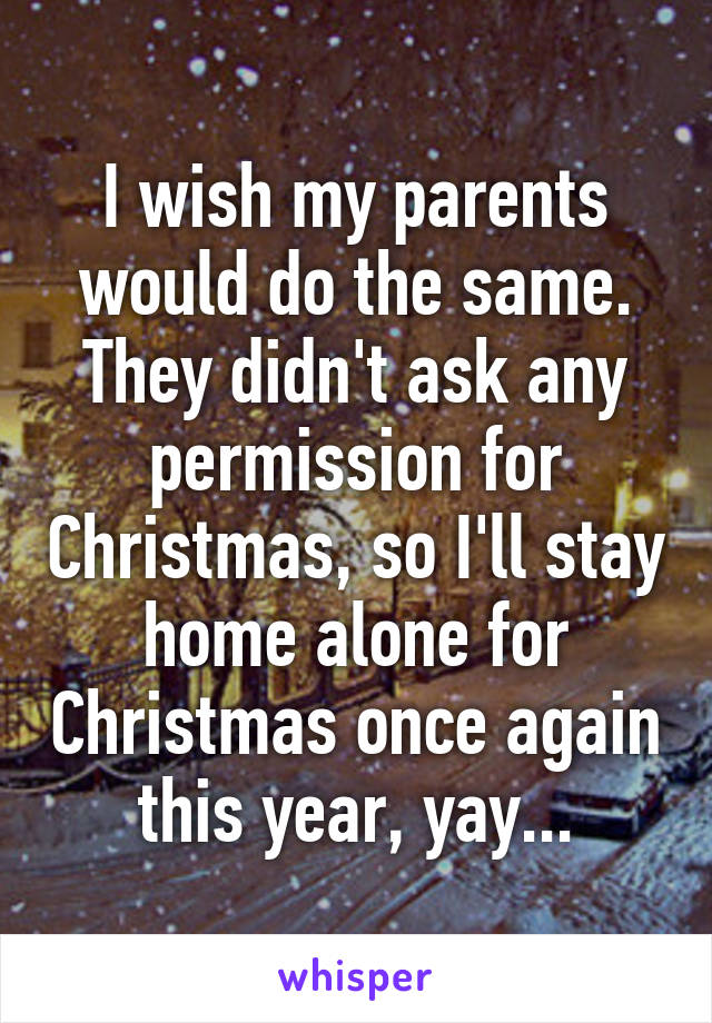 I wish my parents would do the same. They didn't ask any permission for Christmas, so I'll stay home alone for Christmas once again this year, yay...