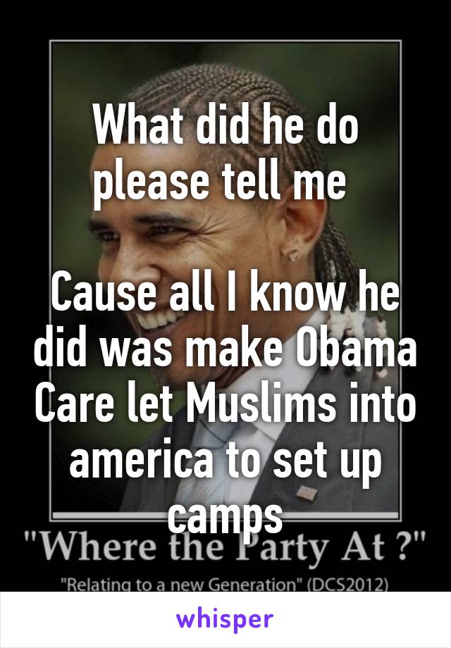 What did he do please tell me 

Cause all I know he did was make Obama Care let Muslims into america to set up camps