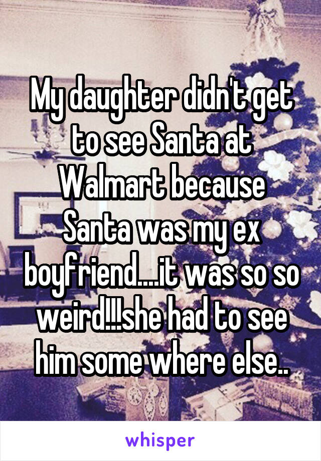 My daughter didn't get to see Santa at Walmart because Santa was my ex boyfriend....it was so so weird!!!she had to see him some where else..