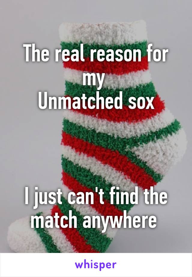 The real reason for my 
Unmatched sox



I just can't find the match anywhere 