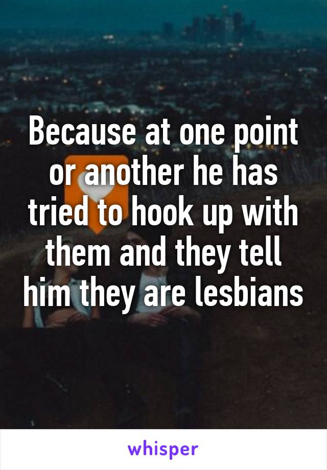 Because at one point or another he has tried to hook up with them and they tell him they are lesbians 