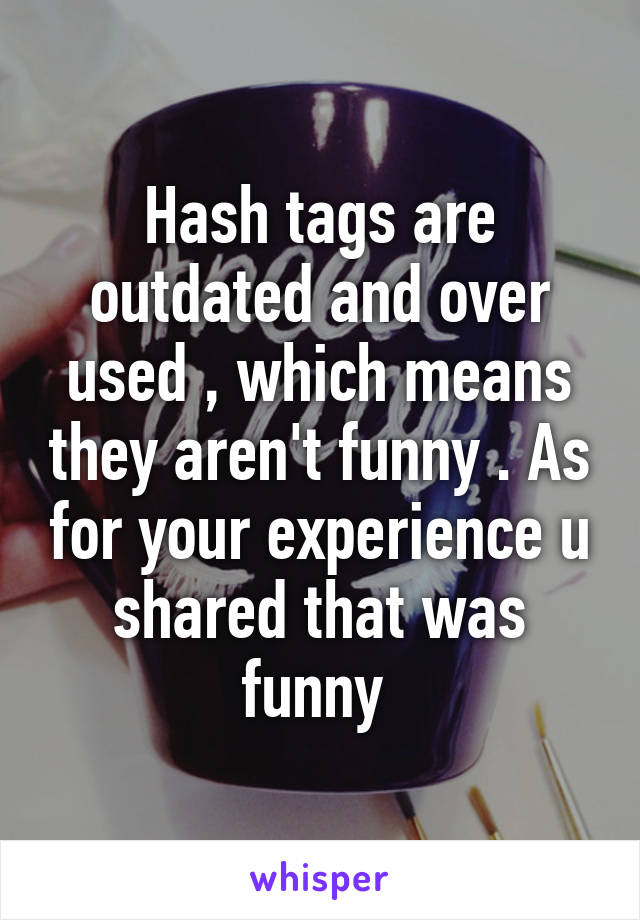 Hash tags are outdated and over used , which means they aren't funny . As for your experience u shared that was funny 